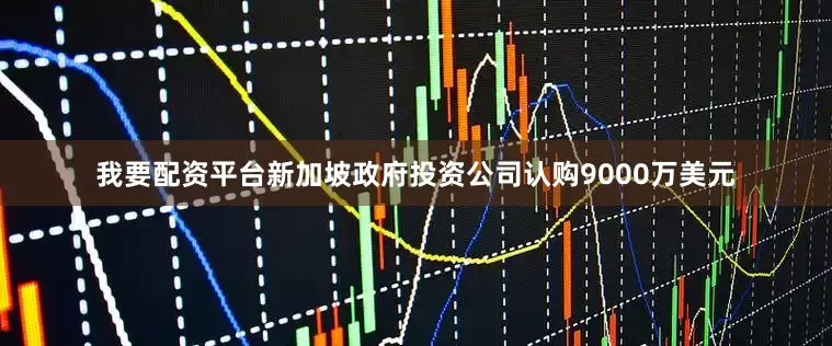 我要配资平台新加坡政府投资公司认购9000万美元