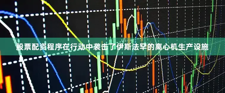 股票配资程序在行动中袭击了伊斯法罕的离心机生产设施