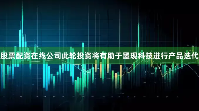 股票配资在线公司此轮投资将有助于墨现科技进行产品迭代