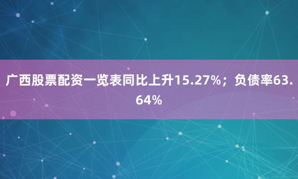 广西股票配资一览表同比上升15.27%；负债率63.64%
