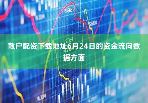 散户配资下载地址6月24日的资金流向数据方面