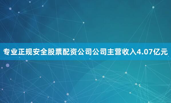 专业正规安全股票配资公司公司主营收入4.07亿元