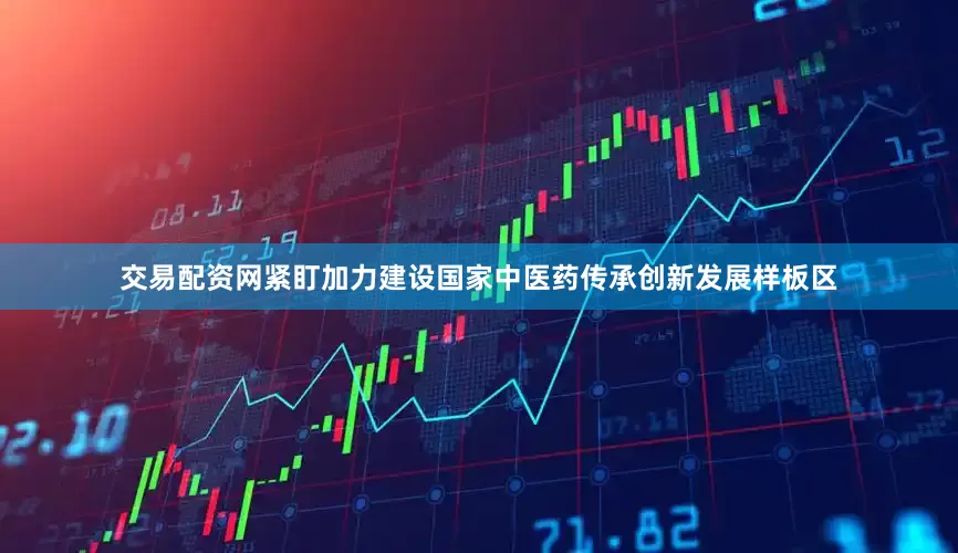交易配资网紧盯加力建设国家中医药传承创新发展样板区