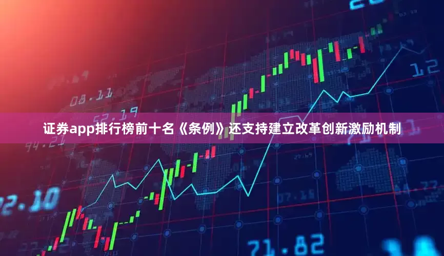 证券app排行榜前十名《条例》还支持建立改革创新激励机制