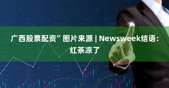 广西股票配资”图片来源 | Newsweek结语：红茶凉了
