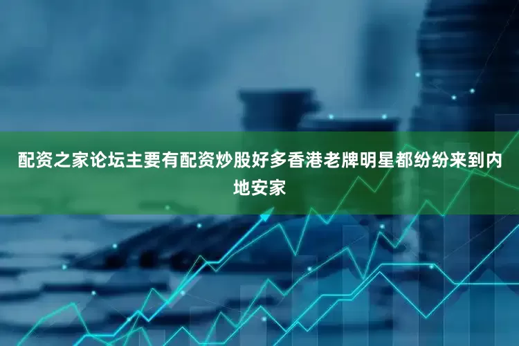 配资之家论坛主要有配资炒股好多香港老牌明星都纷纷来到内地安家