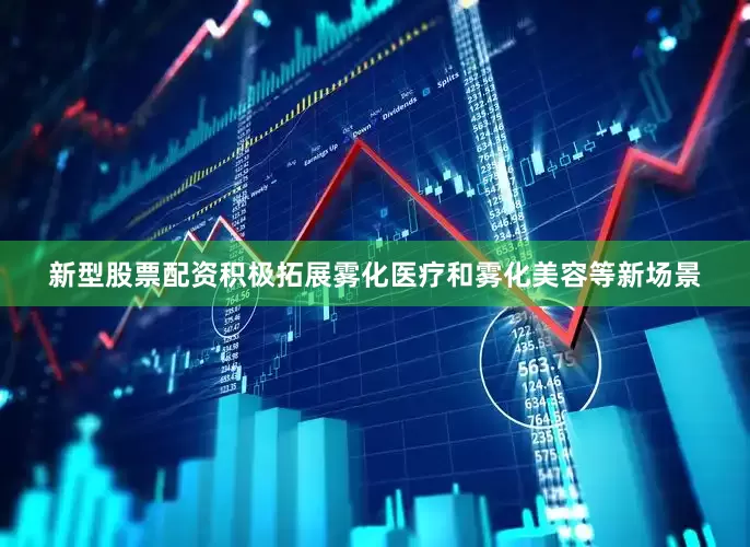 新型股票配资积极拓展雾化医疗和雾化美容等新场景