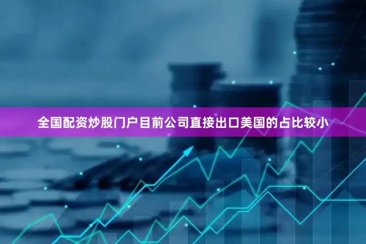 全国配资炒股门户目前公司直接出口美国的占比较小