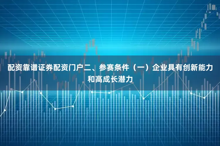 配资靠谱证券配资门户二、参赛条件（一）企业具有创新能力和高成长潜力