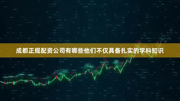 成都正规配资公司有哪些他们不仅具备扎实的学科知识