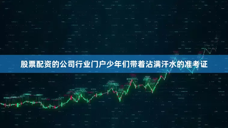 股票配资的公司行业门户少年们带着沾满汗水的准考证