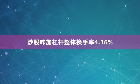 炒股咋加杠杆整体换手率4.16%