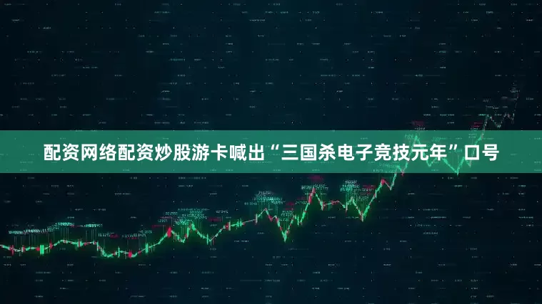 配资网络配资炒股游卡喊出“三国杀电子竞技元年”口号