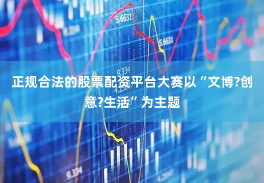 正规合法的股票配资平台大赛以“文博?创意?生活”为主题