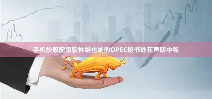 手机炒股配资软件维也纳的OPEC秘书处在声明中称