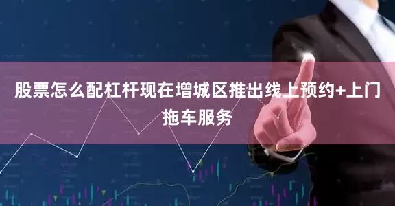 股票怎么配杠杆现在增城区推出线上预约+上门拖车服务