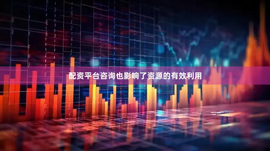 配资平台咨询也影响了资源的有效利用