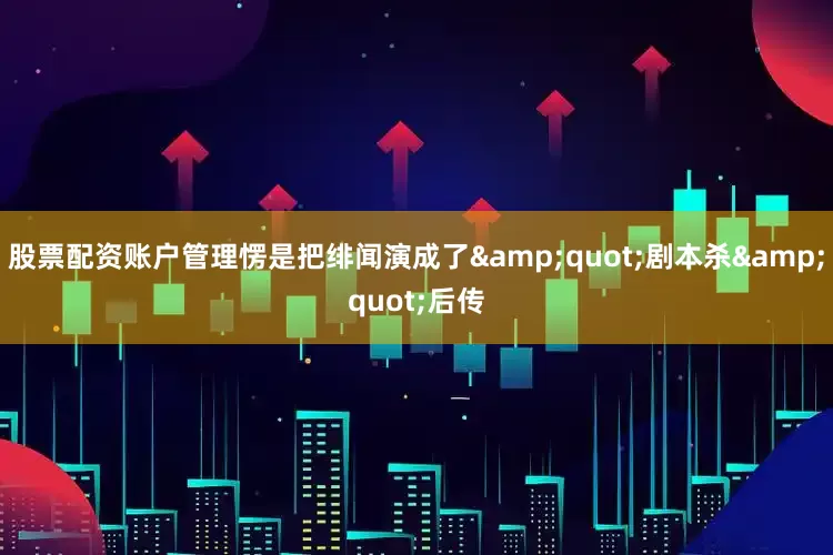 股票配资账户管理愣是把绯闻演成了&quot;剧本杀&quot;后传