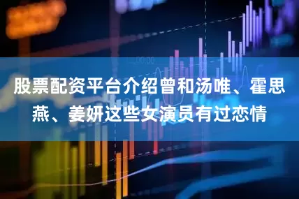 股票配资平台介绍曾和汤唯、霍思燕、姜妍这些女演员有过恋情