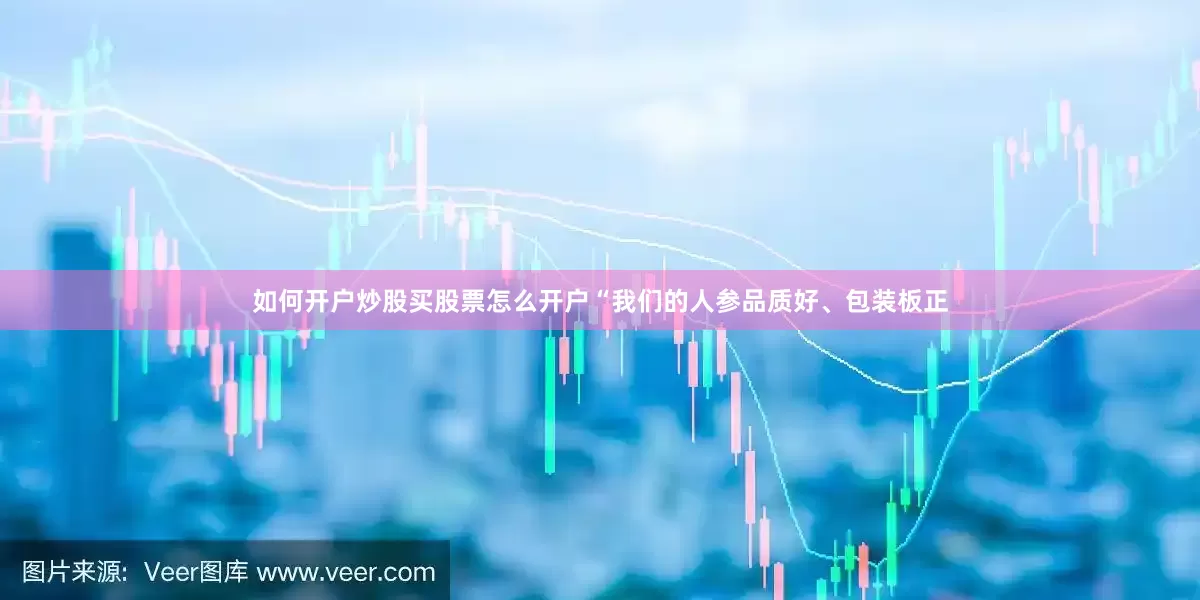 如何开户炒股买股票怎么开户“我们的人参品质好、包装板正