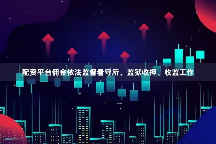 配资平台佣金依法监督看守所、监狱收押、收监工作