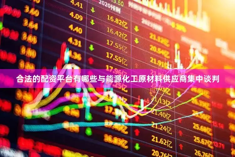 合法的配资平台有哪些与能源化工原材料供应商集中谈判