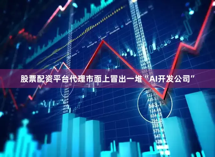 股票配资平台代理市面上冒出一堆“AI开发公司”