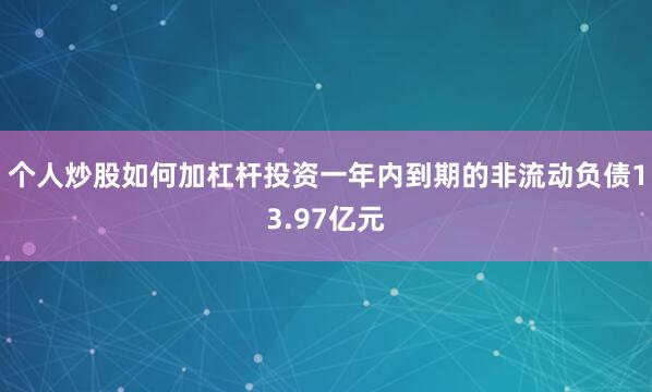 个人炒股如何加杠杆投资一年内到期的非流动负债13.97亿元