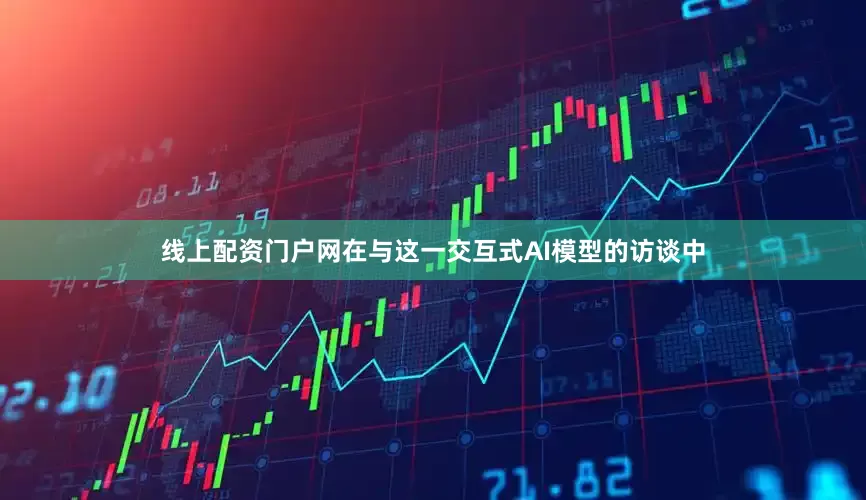 线上配资门户网　　在与这一交互式AI模型的访谈中