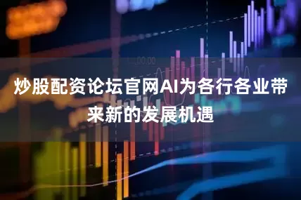 炒股配资论坛官网AI为各行各业带来新的发展机遇