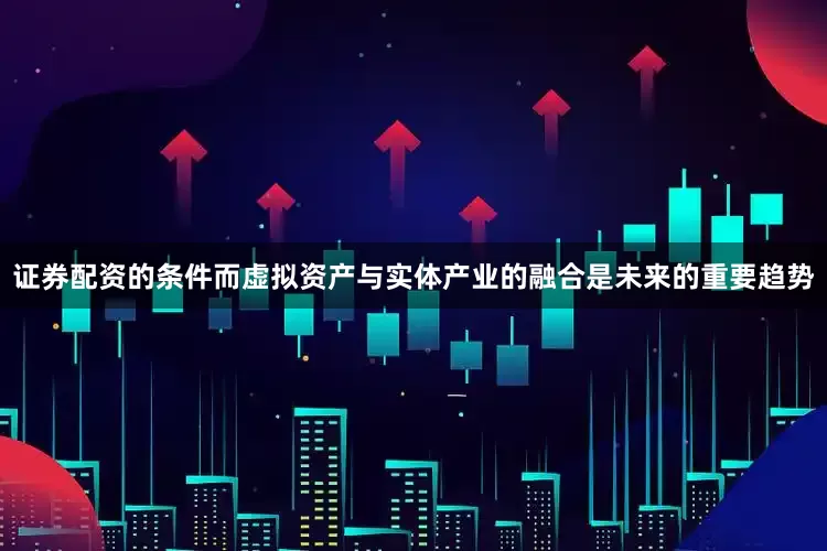 证券配资的条件而虚拟资产与实体产业的融合是未来的重要趋势