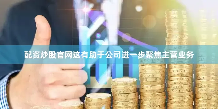 配资炒股官网这有助于公司进一步聚焦主营业务