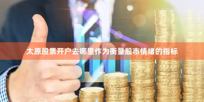 太原股票开户去哪里作为衡量股市情绪的指标