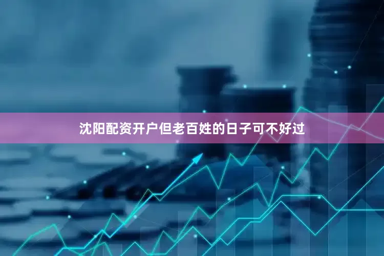 沈阳配资开户但老百姓的日子可不好过