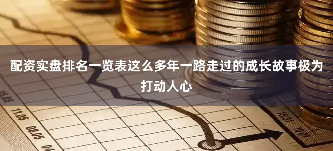 配资实盘排名一览表这么多年一路走过的成长故事极为打动人心