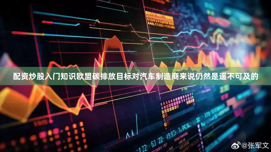 配资炒股入门知识欧盟碳排放目标对汽车制造商来说仍然是遥不可及的