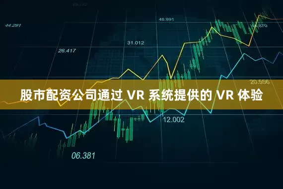 股市配资公司通过 VR 系统提供的 VR 体验