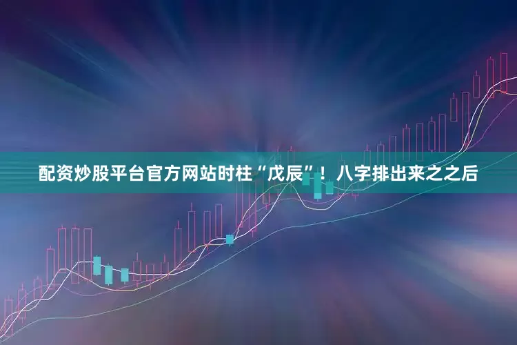 配资炒股平台官方网站时柱“戊辰”！八字排出来之之后