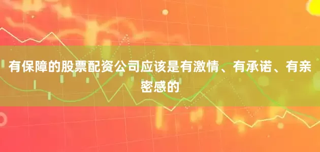 有保障的股票配资公司应该是有激情、有承诺、有亲密感的