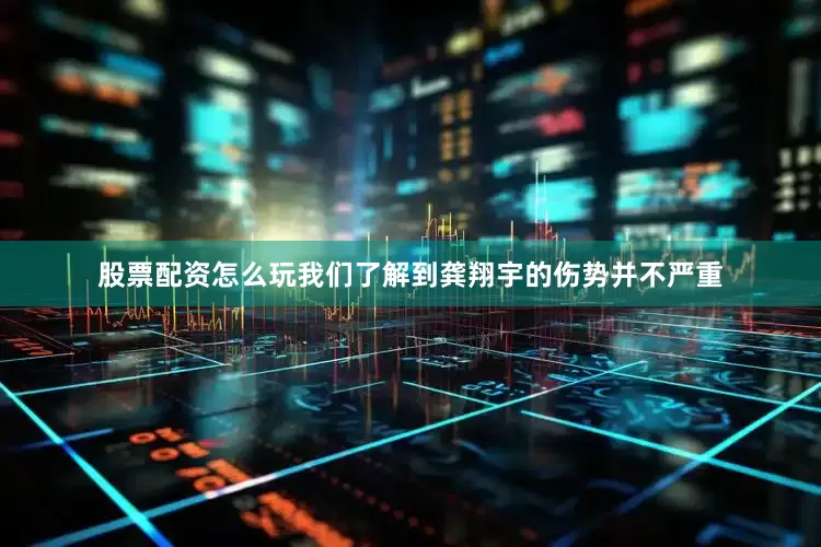 股票配资怎么玩我们了解到龚翔宇的伤势并不严重