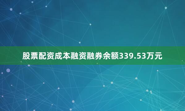 股票配资成本融资融券余额339.53万元