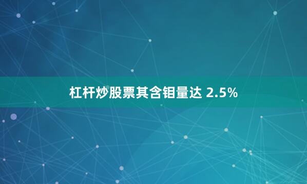 杠杆炒股票其含钼量达 2.5%