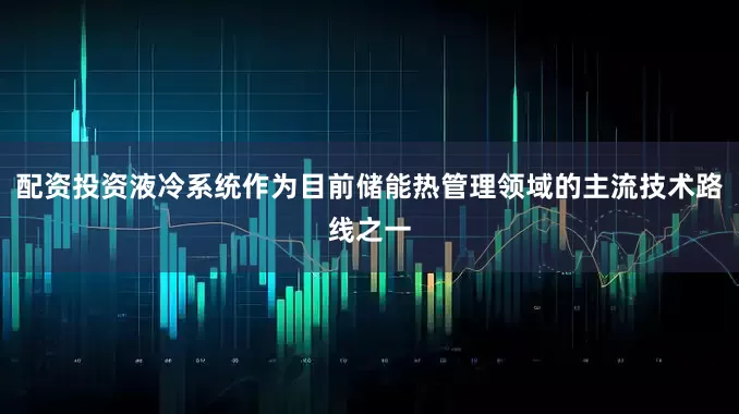 配资投资液冷系统作为目前储能热管理领域的主流技术路线之一