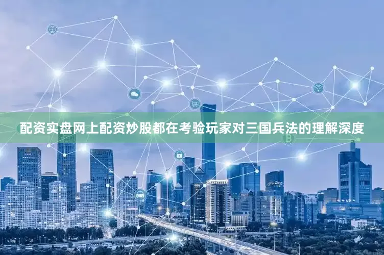 配资实盘网上配资炒股都在考验玩家对三国兵法的理解深度