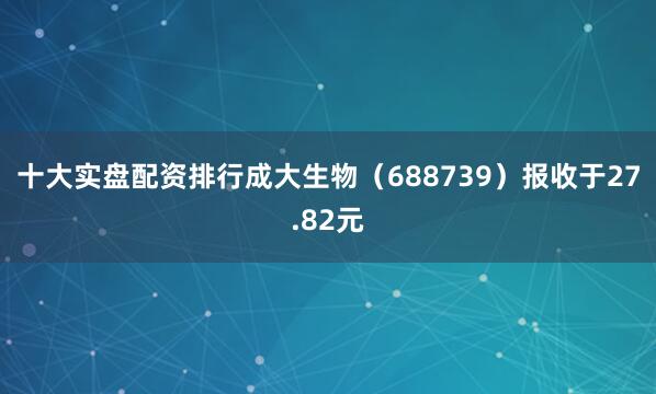 十大实盘配资排行成大生物（688739）报收于27.82元