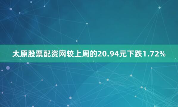 太原股票配资网较上周的20.94元下跌1.72%