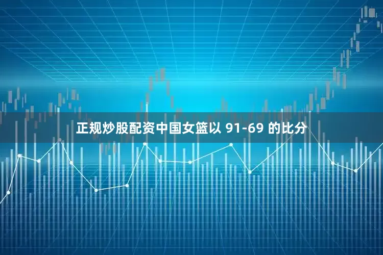 正规炒股配资中国女篮以 91-69 的比分