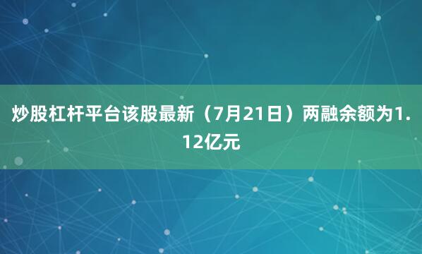 炒股杠杆平台该股最新（7月21日）两融余额为1.12亿元