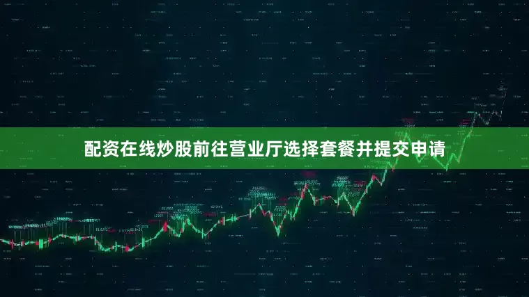 配资在线炒股前往营业厅选择套餐并提交申请