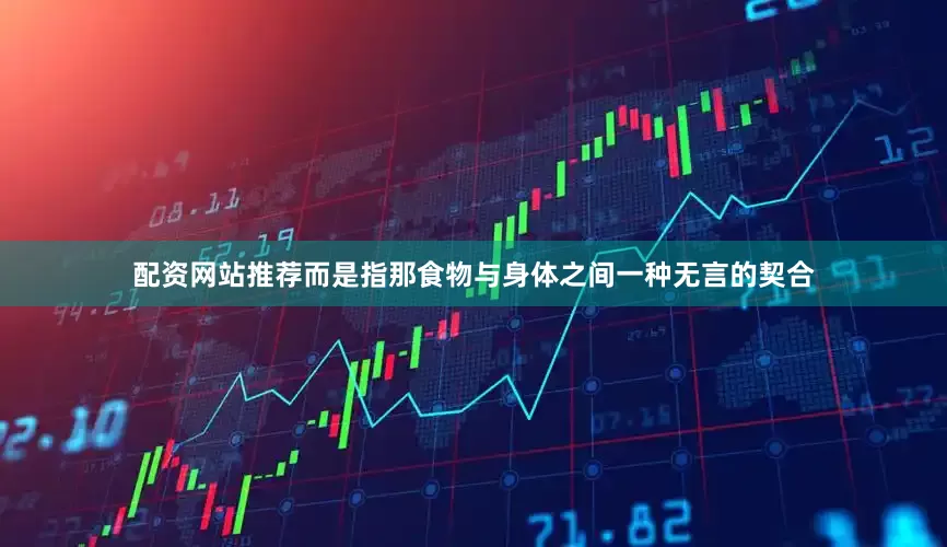配资网站推荐而是指那食物与身体之间一种无言的契合
